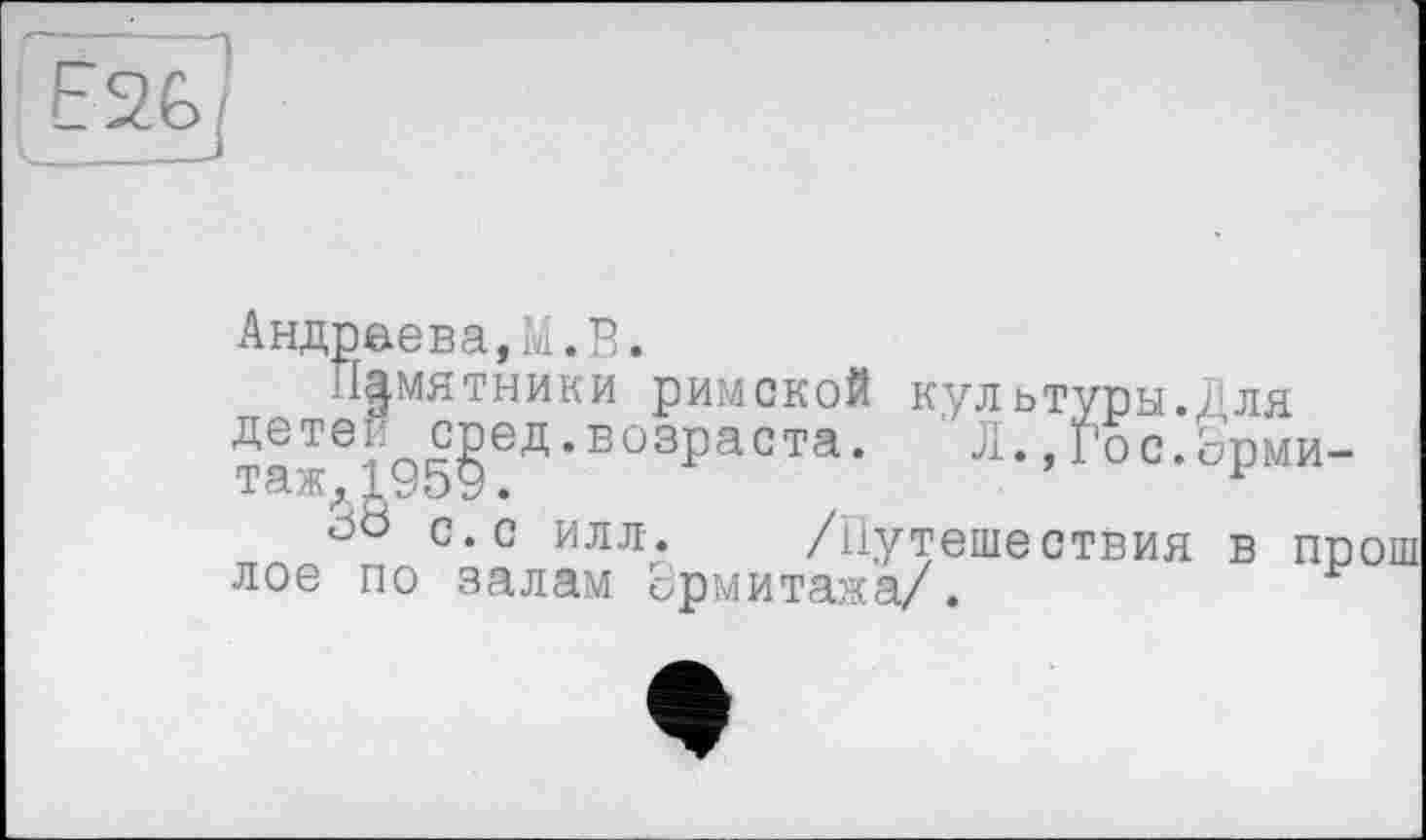 ﻿Андреева,M.P.
Памятники римской культуры.Для т1ж®195§!Д'В03ра0Та‘ Л.,Гос.0рии-с.с илл. /Путешествия в прош лое по залам Эрмитажа/.	*